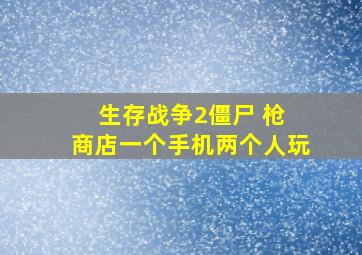 生存战争2僵尸 枪 商店一个手机两个人玩